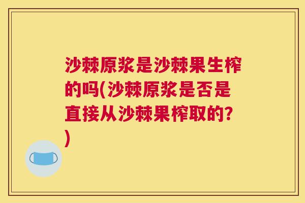 沙棘原浆是沙棘果生榨的吗(沙棘原浆是否是直接从沙棘果榨取的？)