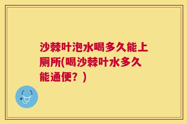 沙棘叶泡水喝多久能上厕所(喝沙棘叶水多久能通便？)