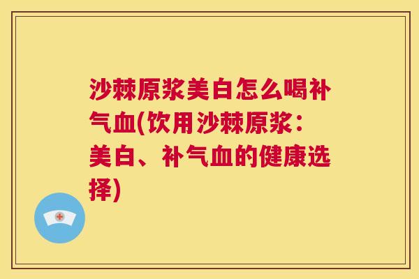 沙棘原浆美白怎么喝补气血(饮用沙棘原浆：美白、补气血的健康选择)