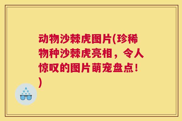 动物沙棘虎图片(珍稀物种沙棘虎亮相，令人惊叹的图片萌宠盘点！)