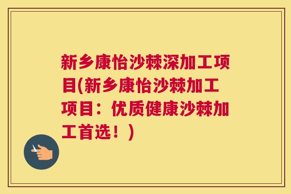 新乡康怡沙棘深加工项目(新乡康怡沙棘加工项目：优质健康沙棘加工首选！)