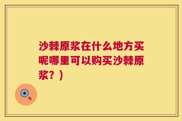 沙棘原浆在什么地方买呢哪里可以购买沙棘原浆？)