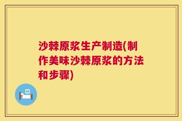 沙棘原浆生产制造(制作美味沙棘原浆的方法和步骤)