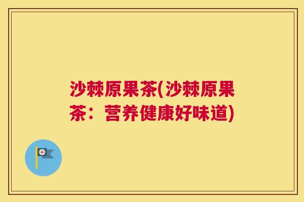 沙棘原果茶(沙棘原果茶：营养健康好味道)