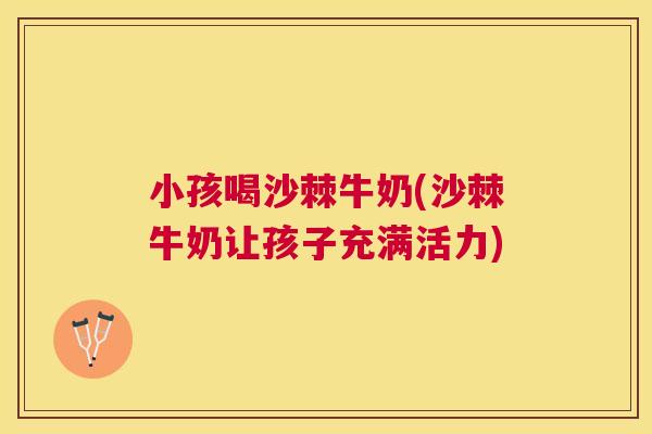 小孩喝沙棘牛奶(沙棘牛奶让孩子充满活力)