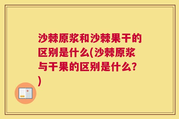 沙棘原浆和沙棘果干的区别是什么(沙棘原浆与干果的区别是什么？)