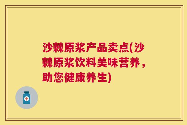 沙棘原浆产品卖点(沙棘原浆饮料美味营养，助您健康养生)