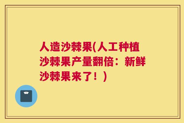 人造沙棘果(人工种植沙棘果产量翻倍：新鲜沙棘果来了！)