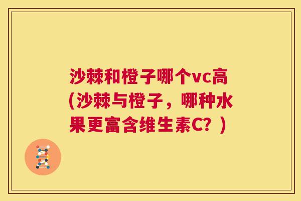 沙棘和橙子哪个vc高(沙棘与橙子，哪种水果更富含维生素C？)