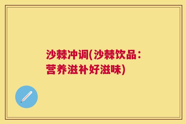 沙棘冲调(沙棘饮品：营养滋补好滋味)