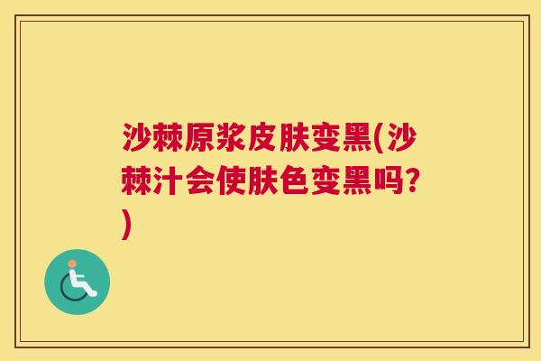 沙棘原浆皮肤变黑(沙棘汁会使肤色变黑吗？)
