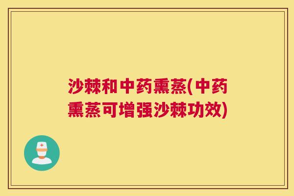 沙棘和中药熏蒸(中药熏蒸可增强沙棘功效)