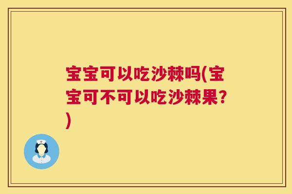 宝宝可以吃沙棘吗(宝宝可不可以吃沙棘果？)