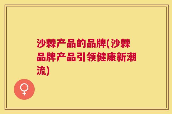 沙棘产品的品牌(沙棘品牌产品引领健康新潮流)