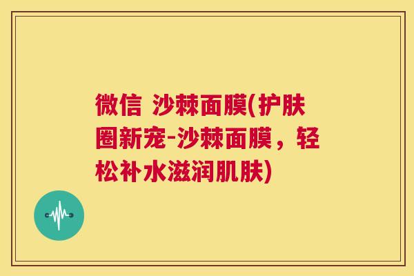 微信 沙棘面膜(护肤圈新宠-沙棘面膜，轻松补水滋润肌肤)