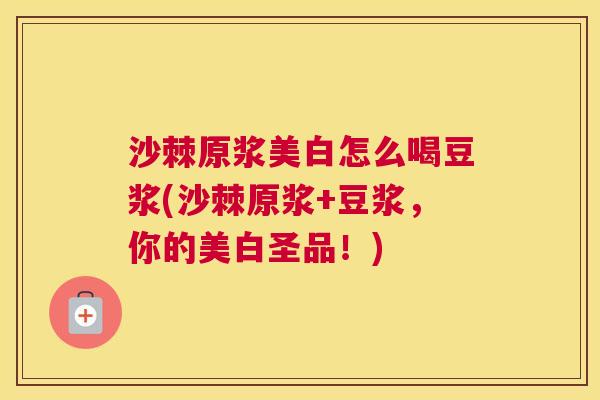 沙棘原浆美白怎么喝豆浆(沙棘原浆+豆浆，你的美白圣品！)