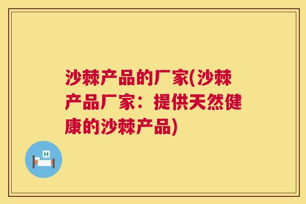 沙棘产品的厂家(沙棘产品厂家：提供天然健康的沙棘产品)