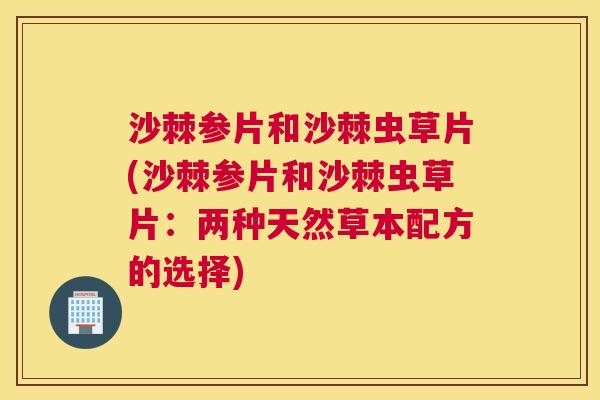 沙棘参片和沙棘虫草片(沙棘参片和沙棘虫草片：两种天然草本配方的选择)