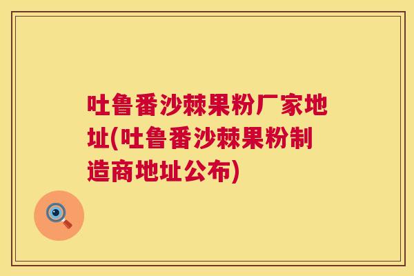 吐鲁番沙棘果粉厂家地址(吐鲁番沙棘果粉制造商地址公布)