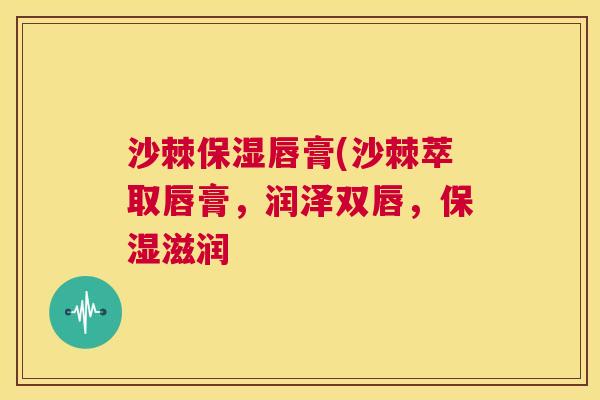 沙棘保湿唇膏(沙棘萃取唇膏，润泽双唇，保湿滋润