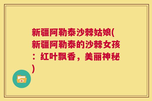 新疆阿勒泰沙棘姑娘(新疆阿勒泰的沙棘女孩：红叶飘香，美丽神秘)