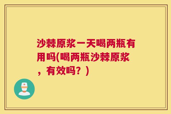 沙棘原浆一天喝两瓶有用吗(喝两瓶沙棘原浆，有效吗？)