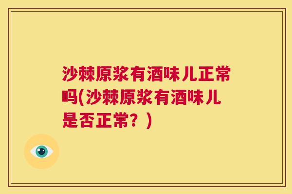 沙棘原浆有酒味儿正常吗(沙棘原浆有酒味儿是否正常？)