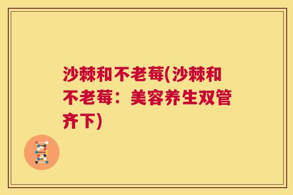 沙棘和不老莓(沙棘和不老莓：美容养生双管齐下)