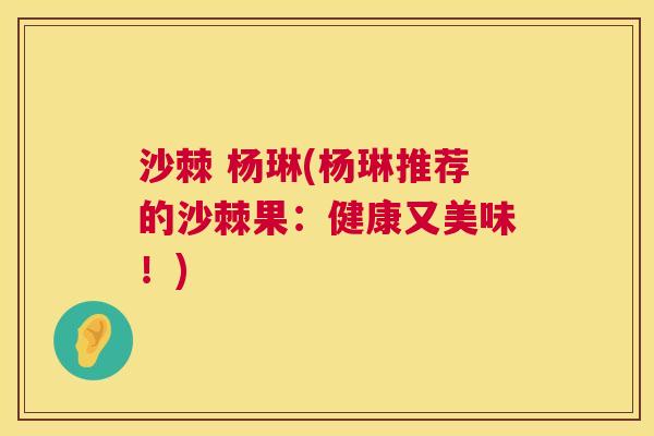 沙棘 杨琳(杨琳推荐的沙棘果：健康又美味！)