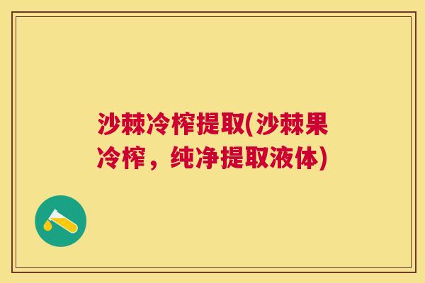 沙棘冷榨提取(沙棘果冷榨，纯净提取液体)