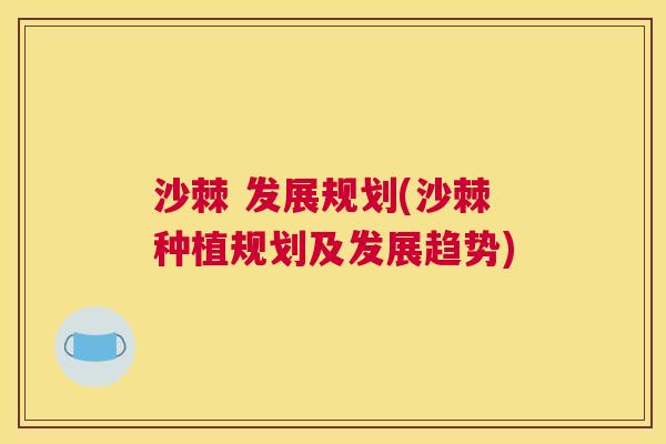 沙棘 发展规划(沙棘种植规划及发展趋势)