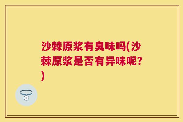 沙棘原浆有臭味吗(沙棘原浆是否有异味呢？)