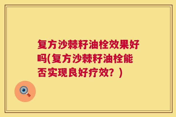 复方沙棘籽油栓效果好吗(复方沙棘籽油栓能否实现良好疗效？)