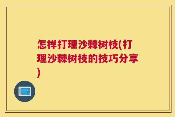 怎样打理沙棘树枝(打理沙棘树枝的技巧分享)