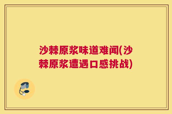 沙棘原浆味道难闻(沙棘原浆遭遇口感挑战)