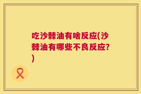 吃沙棘油有啥反应(沙棘油有哪些不良反应？)