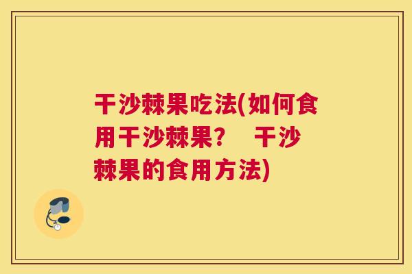 干沙棘果吃法(如何食用干沙棘果？  干沙棘果的食用方法)