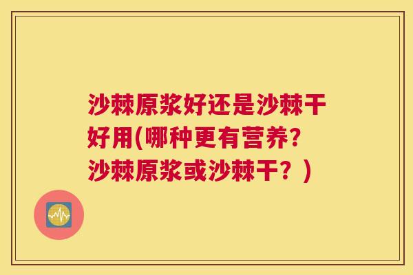 沙棘原浆好还是沙棘干好用(哪种更有营养？沙棘原浆或沙棘干？)