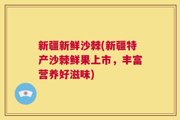 新疆新鲜沙棘(新疆特产沙棘鲜果上市，丰富营养好滋味)