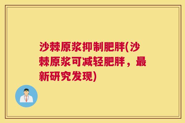 沙棘原浆抑制肥胖(沙棘原浆可减轻肥胖，最新研究发现)