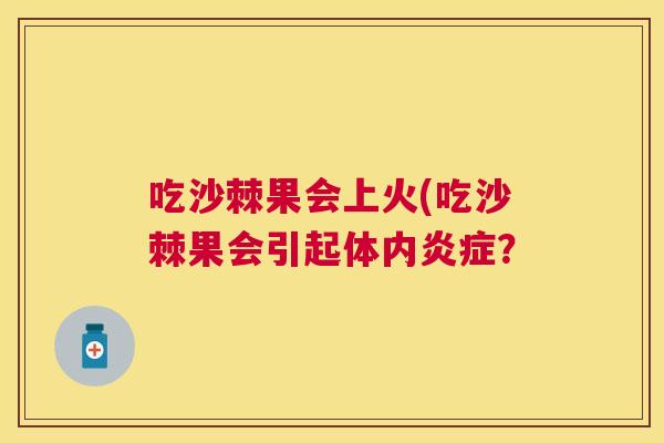 吃沙棘果会上火(吃沙棘果会引起体内炎症？