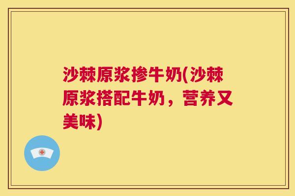 沙棘原浆掺牛奶(沙棘原浆搭配牛奶，营养又美味)