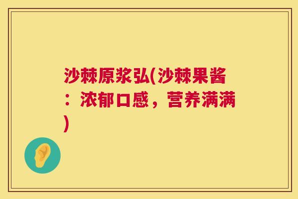 沙棘原浆弘(沙棘果酱：浓郁口感，营养满满)