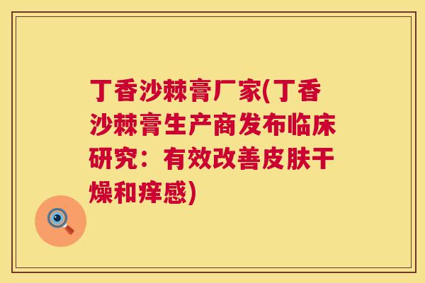 丁香沙棘膏厂家(丁香沙棘膏生产商发布临床研究：有效改善皮肤干燥和痒感)