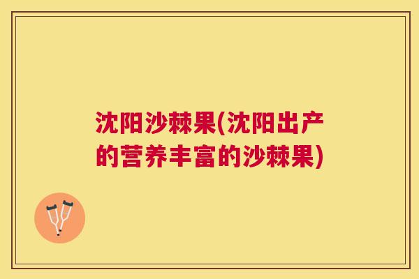 沈阳沙棘果(沈阳出产的营养丰富的沙棘果)