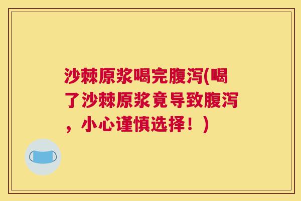 沙棘原浆喝完腹泻(喝了沙棘原浆竟导致腹泻,小心谨慎选择!)