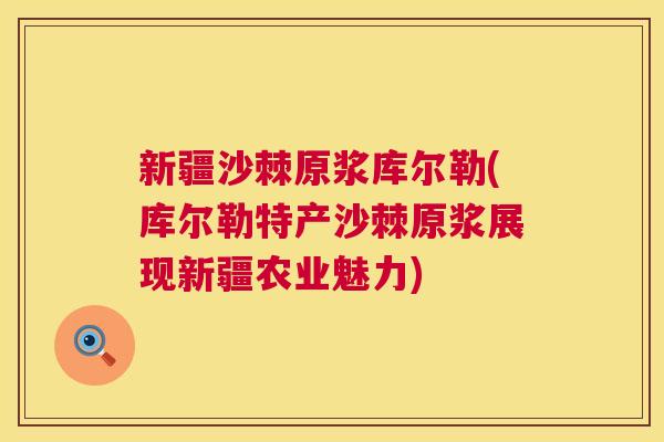 新疆沙棘原浆库尔勒(库尔勒特产沙棘原浆展现新疆农业魅力)