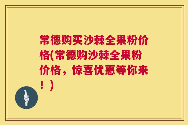常德购买沙棘全果粉价格(常德购沙棘全果粉价格，惊喜优惠等你来！)