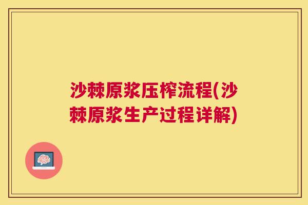 沙棘原浆压榨流程(沙棘原浆生产过程详解)