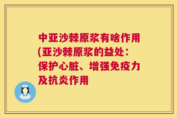 中亚沙棘原浆有啥作用(亚沙棘原浆的益处：保护心脏、增强免疫力及抗炎作用